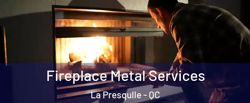 Fireplace Metal Services La Presqulle - QC
